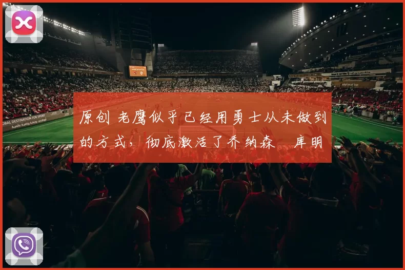 原创 老鹰似乎已经用勇士从未做到的方式,彻底激活了乔纳森・库明加