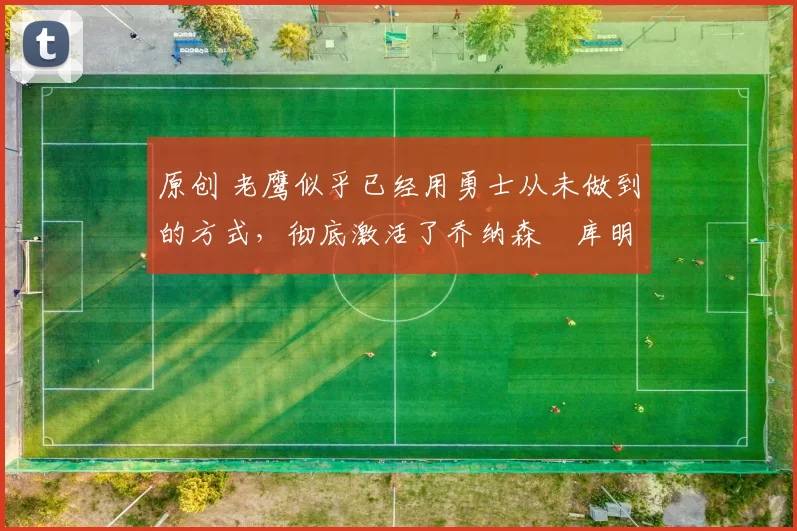 原创 老鹰似乎已经用勇士从未做到的方式,彻底激活了乔纳森・库明加