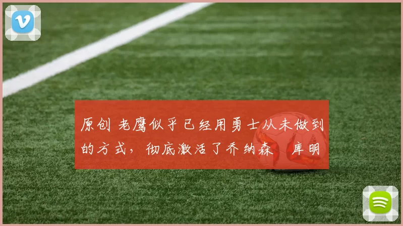 原创 老鹰似乎已经用勇士从未做到的方式,彻底激活了乔纳森・库明加