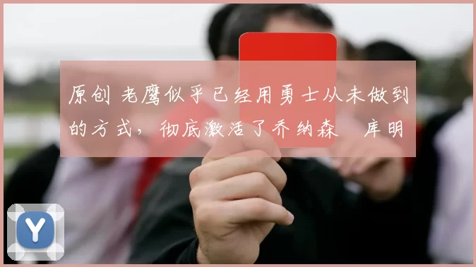 原创 老鹰似乎已经用勇士从未做到的方式,彻底激活了乔纳森・库明加