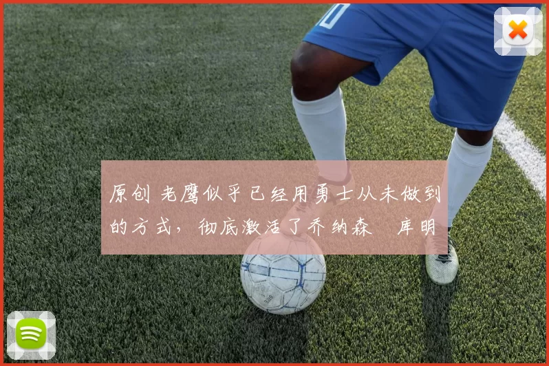 原创 老鹰似乎已经用勇士从未做到的方式，彻底激活了乔纳森・库明加