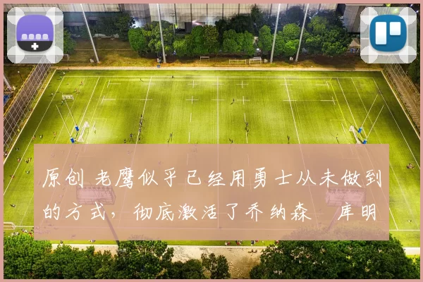 原创 老鹰似乎已经用勇士从未做到的方式，彻底激活了乔纳森・库明加