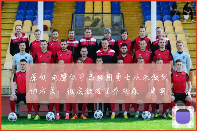 原创 老鹰似乎已经用勇士从未做到的方式,彻底激活了乔纳森・库明加