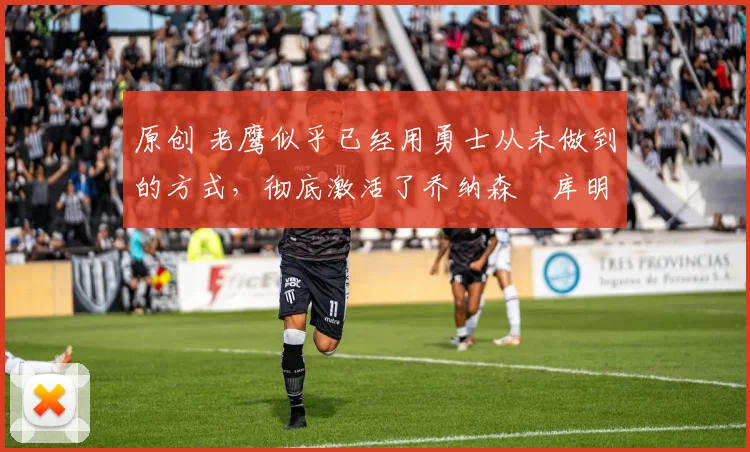 原创 老鹰似乎已经用勇士从未做到的方式,彻底激活了乔纳森・库明加