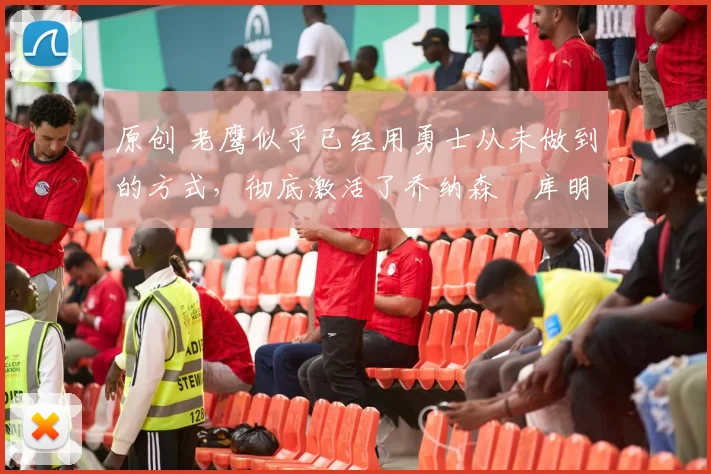 原创 老鹰似乎已经用勇士从未做到的方式，彻底激活了乔纳森・库明加