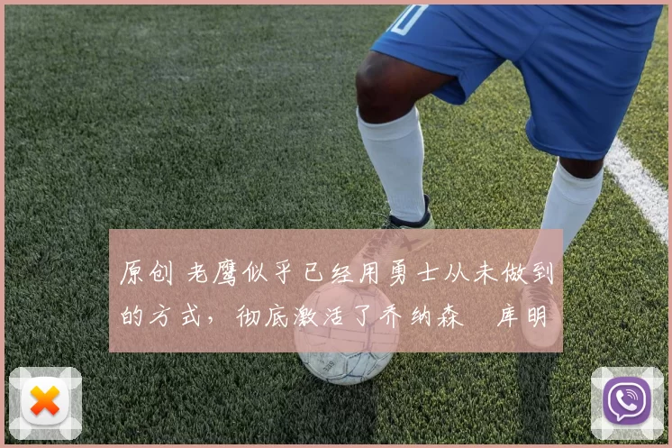 原创 老鹰似乎已经用勇士从未做到的方式，彻底激活了乔纳森・库明加