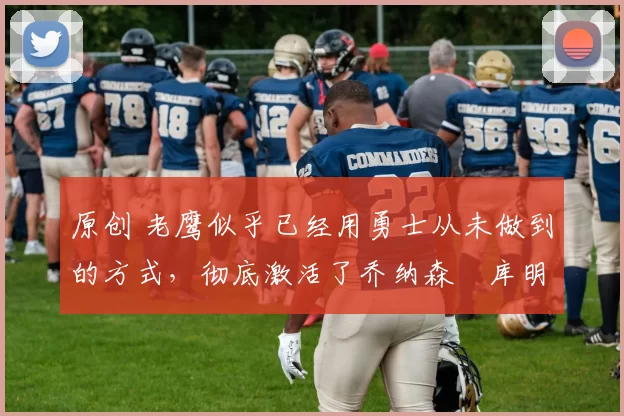 原创 老鹰似乎已经用勇士从未做到的方式,彻底激活了乔纳森・库明加