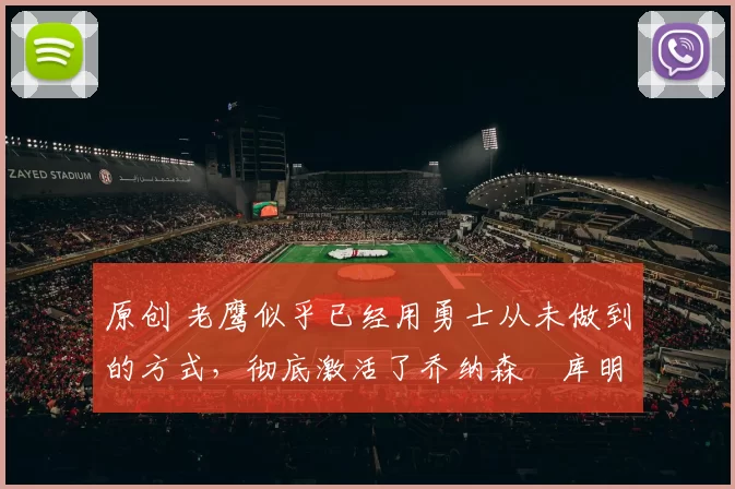 原创 老鹰似乎已经用勇士从未做到的方式，彻底激活了乔纳森・库明加