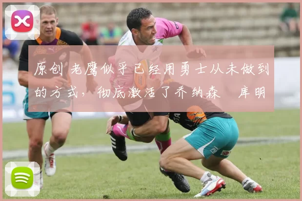 原创 老鹰似乎已经用勇士从未做到的方式，彻底激活了乔纳森・库明加