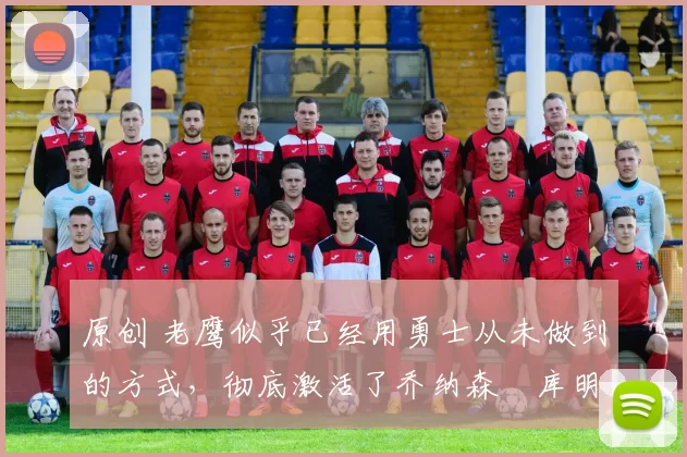 原创 老鹰似乎已经用勇士从未做到的方式,彻底激活了乔纳森・库明加