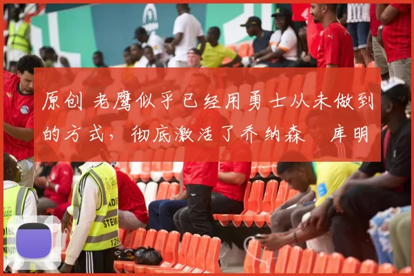 原创 老鹰似乎已经用勇士从未做到的方式,彻底激活了乔纳森・库明加