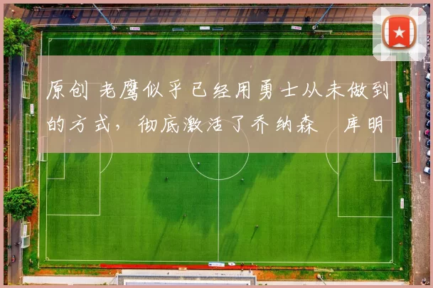 原创 老鹰似乎已经用勇士从未做到的方式,彻底激活了乔纳森・库明加