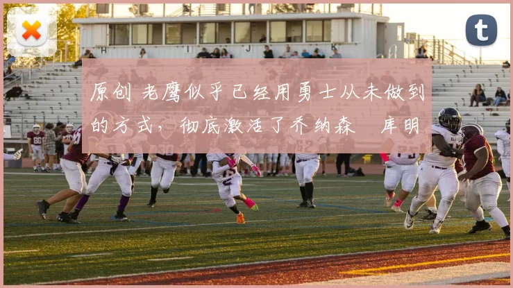 原创 老鹰似乎已经用勇士从未做到的方式，彻底激活了乔纳森・库明加