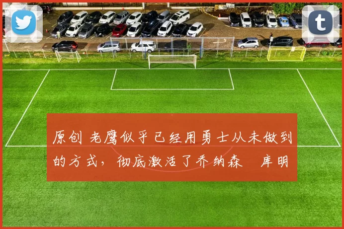 原创 老鹰似乎已经用勇士从未做到的方式,彻底激活了乔纳森・库明加