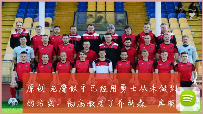 原创 老鹰似乎已经用勇士从未做到的方式,彻底激活了乔纳森・库明加