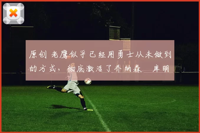 原创 老鹰似乎已经用勇士从未做到的方式,彻底激活了乔纳森・库明加