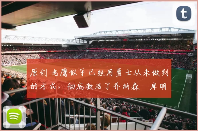原创 老鹰似乎已经用勇士从未做到的方式，彻底激活了乔纳森・库明加