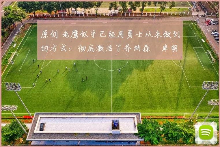 原创 老鹰似乎已经用勇士从未做到的方式,彻底激活了乔纳森・库明加