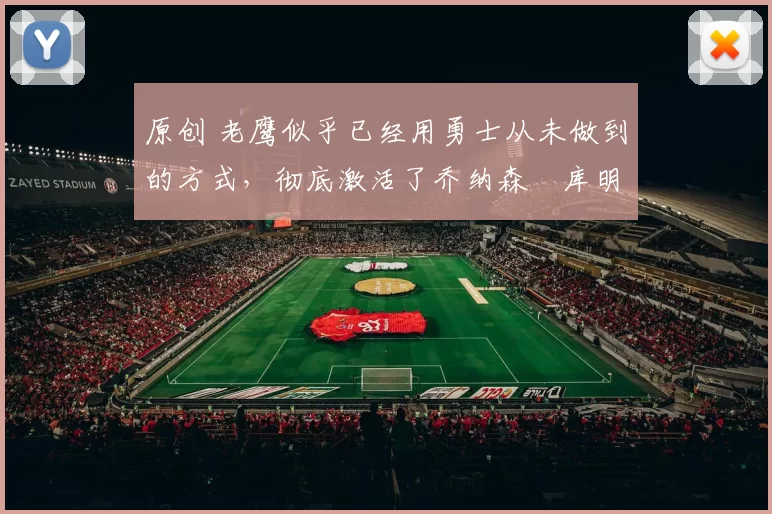 原创 老鹰似乎已经用勇士从未做到的方式，彻底激活了乔纳森・库明加