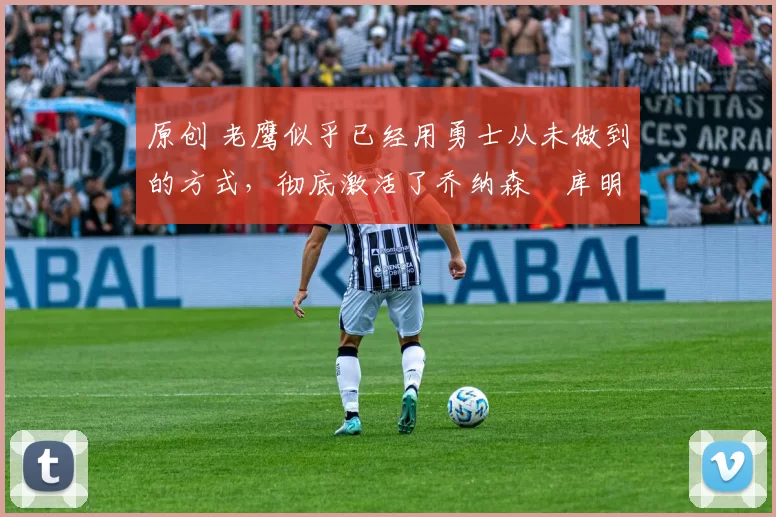 原创 老鹰似乎已经用勇士从未做到的方式,彻底激活了乔纳森・库明加