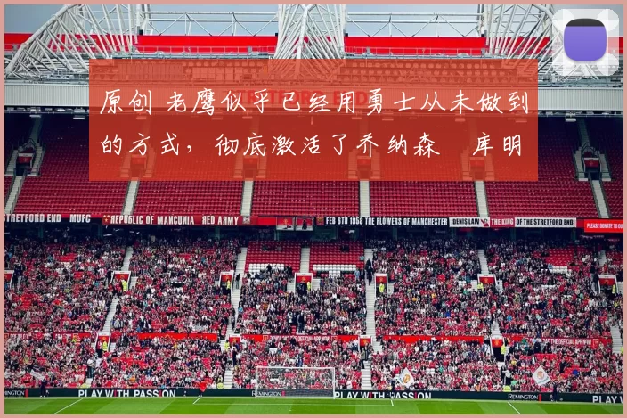 原创 老鹰似乎已经用勇士从未做到的方式,彻底激活了乔纳森・库明加