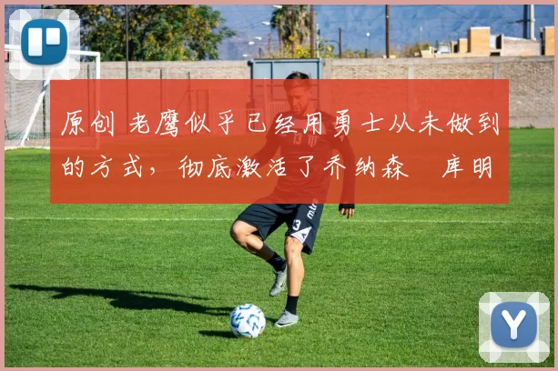 原创 老鹰似乎已经用勇士从未做到的方式,彻底激活了乔纳森・库明加