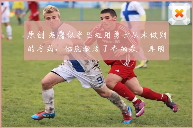 原创 老鹰似乎已经用勇士从未做到的方式,彻底激活了乔纳森・库明加