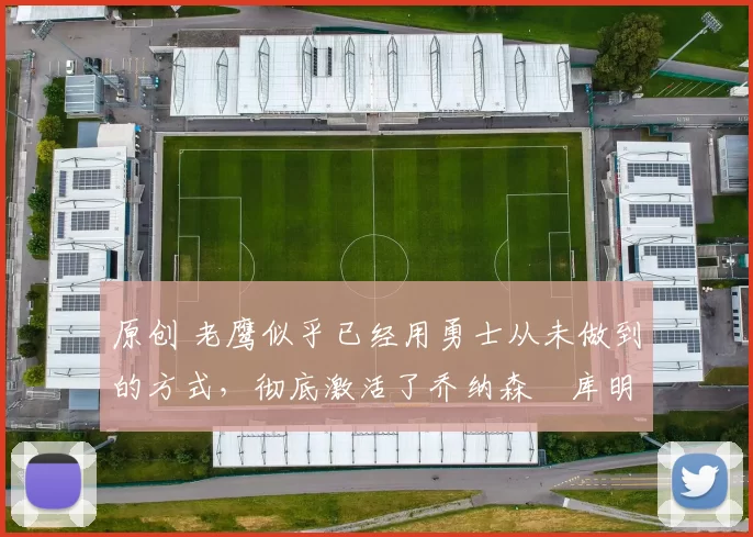 原创 老鹰似乎已经用勇士从未做到的方式,彻底激活了乔纳森・库明加