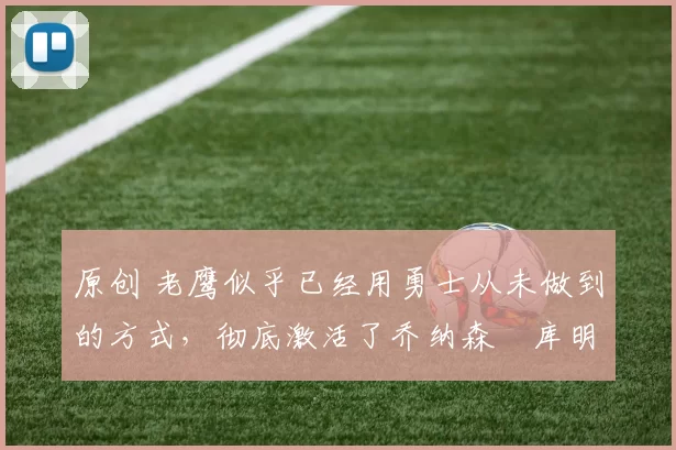 原创 老鹰似乎已经用勇士从未做到的方式,彻底激活了乔纳森・库明加