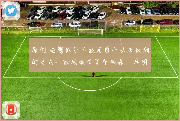 原创 老鹰似乎已经用勇士从未做到的方式,彻底激活了乔纳森・库明加