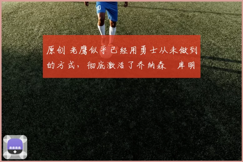 原创 老鹰似乎已经用勇士从未做到的方式,彻底激活了乔纳森・库明加