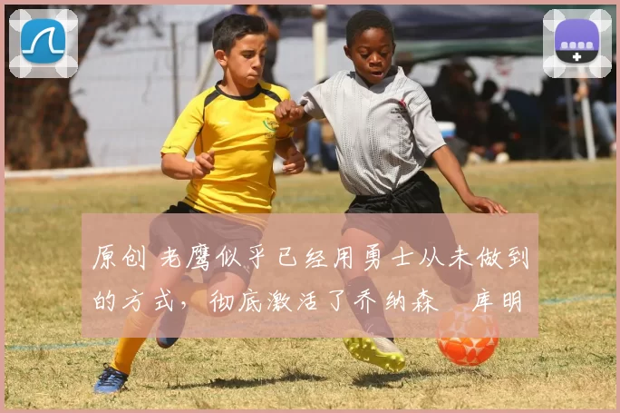 原创 老鹰似乎已经用勇士从未做到的方式,彻底激活了乔纳森・库明加