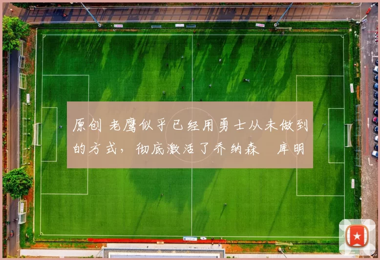 原创 老鹰似乎已经用勇士从未做到的方式,彻底激活了乔纳森・库明加