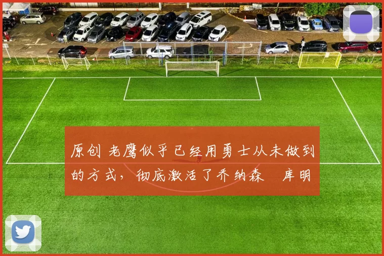 原创 老鹰似乎已经用勇士从未做到的方式,彻底激活了乔纳森・库明加