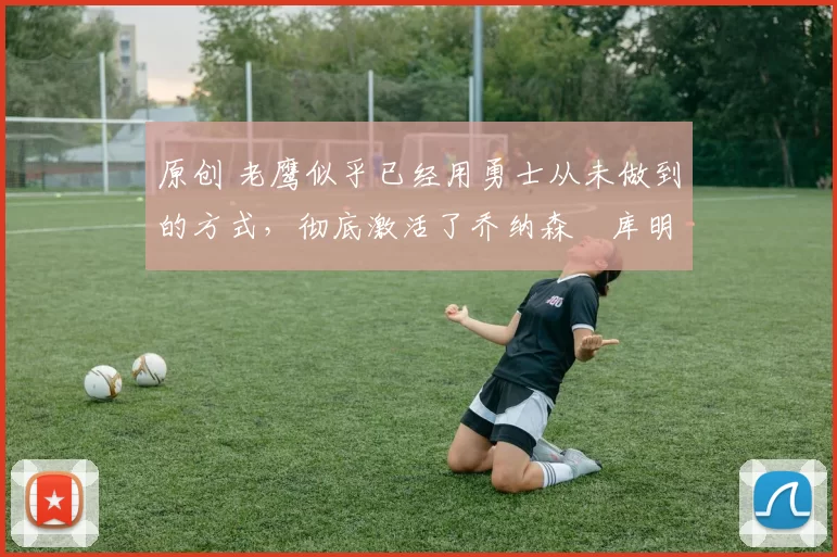 原创 老鹰似乎已经用勇士从未做到的方式,彻底激活了乔纳森・库明加