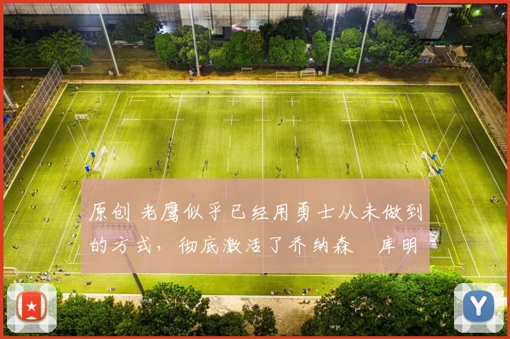 原创 老鹰似乎已经用勇士从未做到的方式，彻底激活了乔纳森・库明加