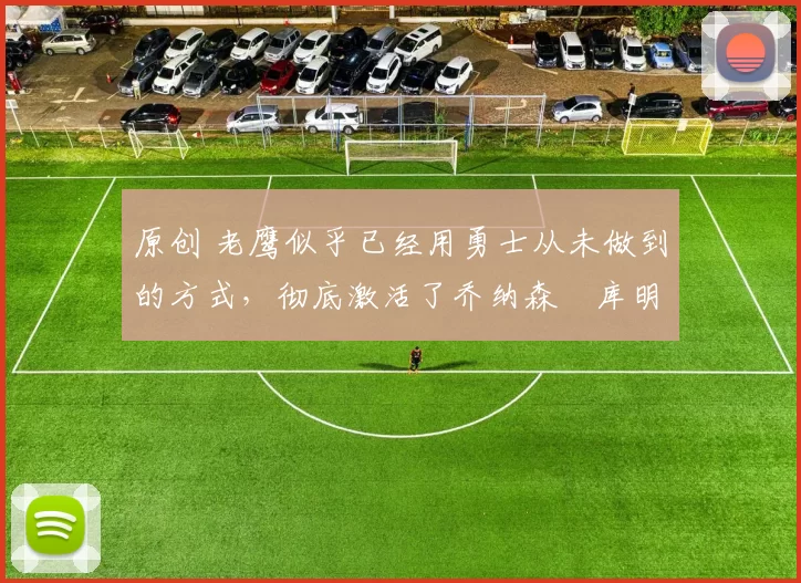 原创 老鹰似乎已经用勇士从未做到的方式，彻底激活了乔纳森・库明加