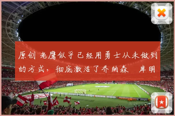 原创 老鹰似乎已经用勇士从未做到的方式,彻底激活了乔纳森・库明加