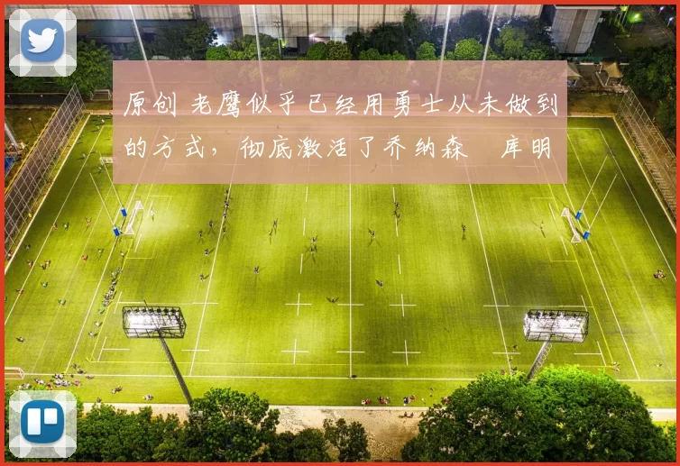 原创 老鹰似乎已经用勇士从未做到的方式，彻底激活了乔纳森・库明加