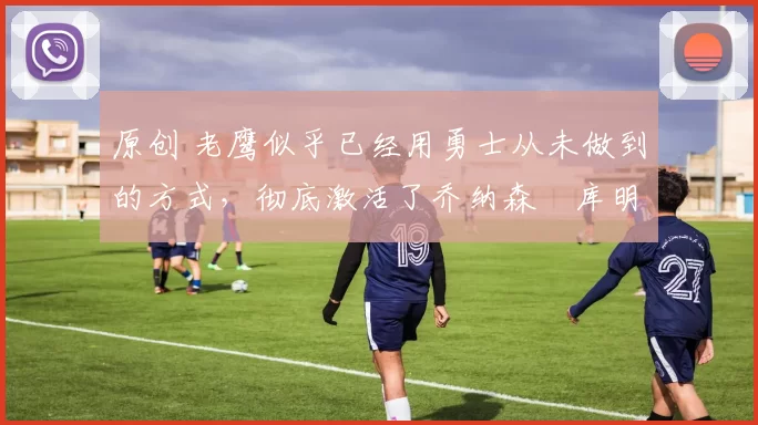 原创 老鹰似乎已经用勇士从未做到的方式,彻底激活了乔纳森・库明加