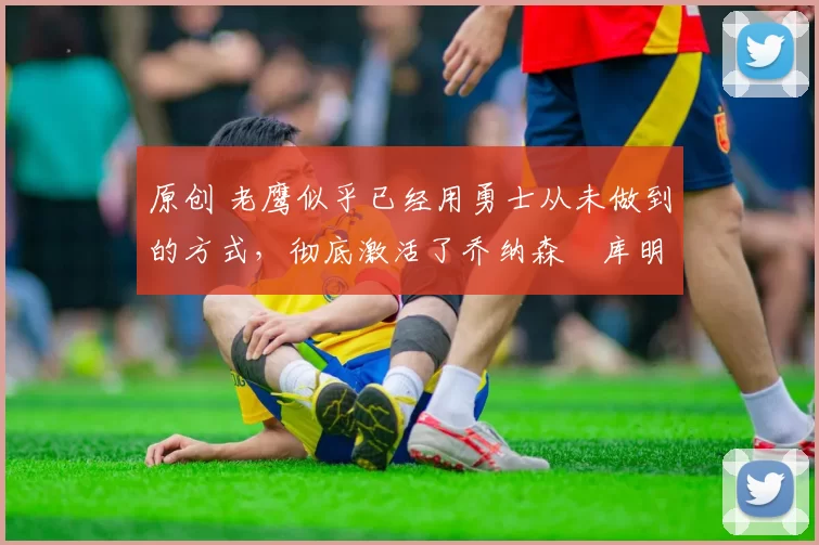 原创 老鹰似乎已经用勇士从未做到的方式,彻底激活了乔纳森・库明加