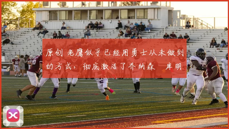 原创 老鹰似乎已经用勇士从未做到的方式,彻底激活了乔纳森・库明加