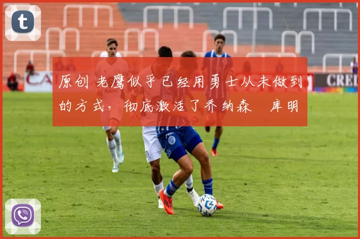 原创 老鹰似乎已经用勇士从未做到的方式,彻底激活了乔纳森・库明加