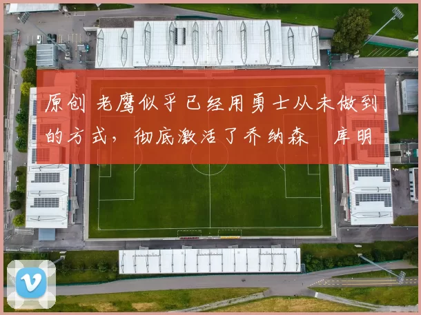 原创 老鹰似乎已经用勇士从未做到的方式，彻底激活了乔纳森・库明加