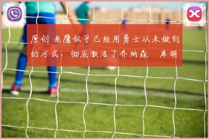 原创 老鹰似乎已经用勇士从未做到的方式,彻底激活了乔纳森・库明加