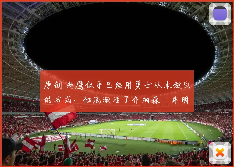 原创 老鹰似乎已经用勇士从未做到的方式,彻底激活了乔纳森・库明加