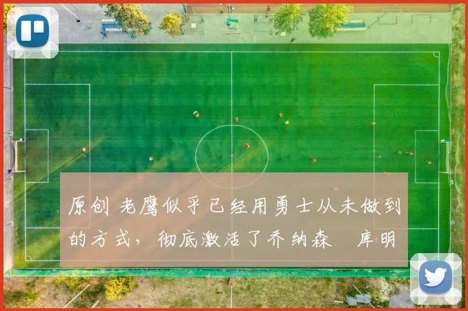 原创 老鹰似乎已经用勇士从未做到的方式，彻底激活了乔纳森・库明加