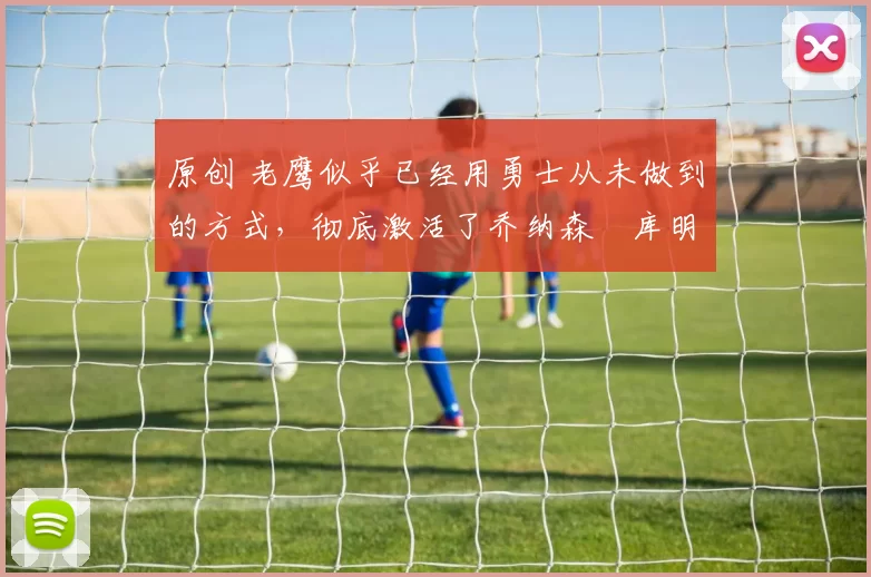 原创 老鹰似乎已经用勇士从未做到的方式,彻底激活了乔纳森・库明加