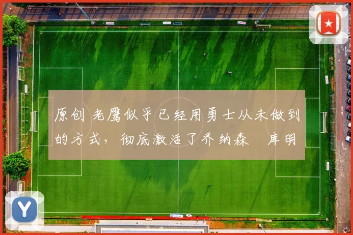 原创 老鹰似乎已经用勇士从未做到的方式，彻底激活了乔纳森・库明加