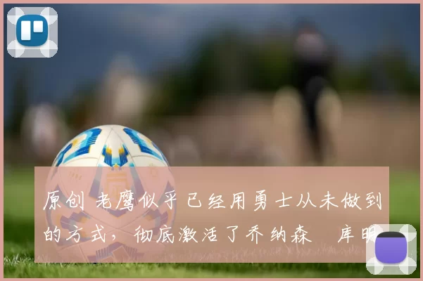 原创 老鹰似乎已经用勇士从未做到的方式,彻底激活了乔纳森・库明加